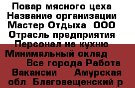 Повар мясного цеха › Название организации ­ Мастер Отдыха, ООО › Отрасль предприятия ­ Персонал на кухню › Минимальный оклад ­ 35 000 - Все города Работа » Вакансии   . Амурская обл.,Благовещенский р-н